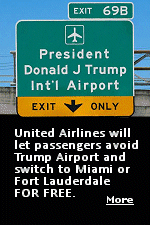 Customers booked to West Palm Beach on United can avoid the newly renamed airport and be moved to Fort Lauderdale or Miami without paying a fare difference. United is empowering agents to provide a concrete alternative for passengers who would rather not travel through an airport bearing Trump's name. Fort Lauderdale is 45 miles south of West Palm Beach, Miami is even farther. both provide access to South Florida, an inconvenience to some travelers who would rather ''cut their nose off to spite their face'